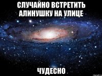 случайно встретить алинушку на улице чудесно