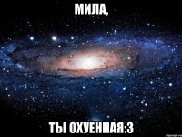 мила, ты охуенная:3