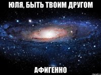 юля, быть твоим другом афигенно