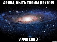 арина, быть твоим другом афигенно