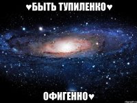 ♥быть тупиленко♥ офигенно♥