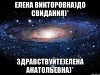 елена викторовна)до свидания)* здравствуйте)елена анатольевна)*