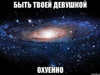 быть твоей девушкой охуенно