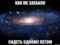 как же заебало сидеть одному летом