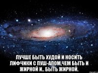  лучше быть худой и носить лифчики с пуш-апом,чем быть и жирной и.. быть жирной.