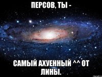 персов, ты - самый ахуенный ^^ от лины.