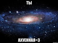 ты ахуенная<3
