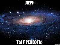 лерк ты прелесть:*