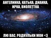 ангелинка, катька, дианка, ирка, виолеттка лю вас, роднульки мои <3