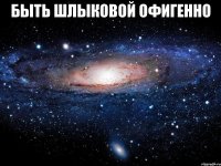 быть шлыковой офигенно 
