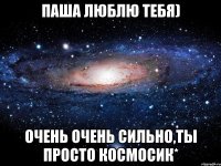 паша люблю тебя) очень очень сильно,ты просто космосик*
