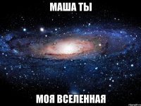 маша ты моя вселенная