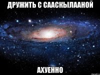 дружить с сааскылааной ахуенно