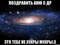 поздравить аню с др это тебе не хухры мухры;3