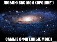 люблю вас мои хорошие*) самые офигенные мои))