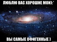 люблю вас хорошие мои):* вы самые офигенные )