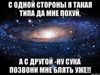 с одной стороны я такая типа да мне похуй, а с другой -ну сука позвони мне блять уже!!