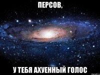 персов, у тебя ахуенный голос