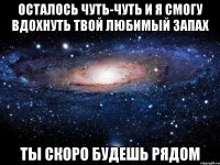 осталось чуть-чуть и я смогу вдохнуть твой любимый запах ты скоро будешь рядом