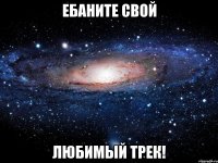 ебаните свой любимый трек!