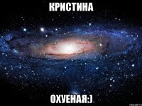 кристина охуеная:)