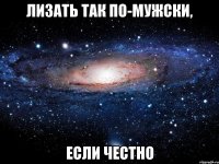 лизать так по-мужски, если честно