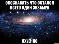 осознавать что остался всего один экзамен охуенно