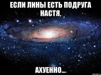 если лины есть подруга настя, ахуенно...