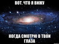 вот, что я вижу когда смотрю в твои глаза