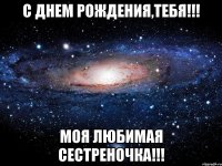 с днем рождения,тебя!!! моя любимая сестреночка!!!