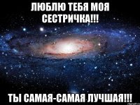 люблю тебя моя сестричка!!! ты самая-самая лучшая!!!