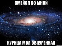 смейся со мной курица моя обкуренная