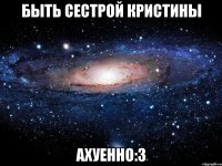 быть сестрой кристины ахуенно:3