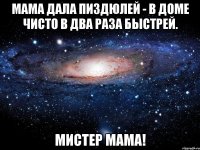 мама дала пиздюлей - в доме чисто в два раза быстрей. мистер мама!