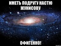 иметь подругу настю жунисову офигенно!