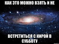 как это можно взять и не встретиться с кирой в субботу