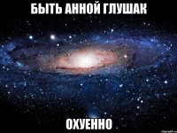 быть анной глушак охуенно