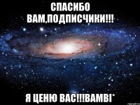 спасибо вам,подписчики!!! я ценю вас!!!bambi*