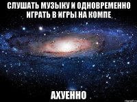 слушать музыку и одновременно играть в игры на компе ахуенно