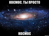 космос, ты просто космос