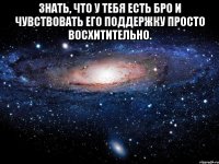 знать, что у тебя есть бро и чувствовать его поддержку просто восхитительно. 