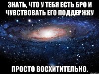 знать, что у тебя есть бро и чувствовать его поддержку просто восхитительно.