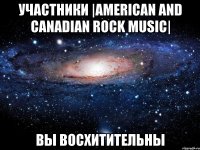 участники |american and canadian rock music| вы восхитительны