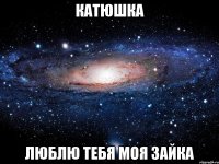 катюшка люблю тебя моя зайка