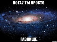 dota2 ты просто гавнище