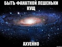 быть фанаткой лешеньки кущ ахуенно