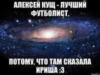 алексей кущ - лучший футболист, потому, что там сказала ириша :3