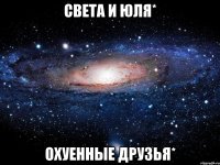 света и юля* охуенные друзья*