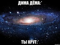 дима дёма:* ты крут:*