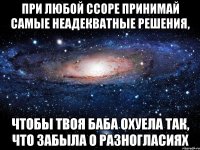при любой ссоре принимай самые неадекватные решения, чтобы твоя баба охуела так, что забыла о разногласиях